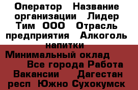 Оператор › Название организации ­ Лидер Тим, ООО › Отрасль предприятия ­ Алкоголь, напитки › Минимальный оклад ­ 25 740 - Все города Работа » Вакансии   . Дагестан респ.,Южно-Сухокумск г.